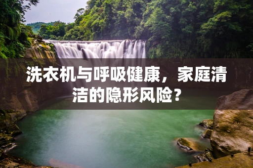 洗衣机与呼吸健康，家庭清洁的隐形风险？
