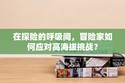在探险的呼吸间，冒险家如何应对高海拔挑战？