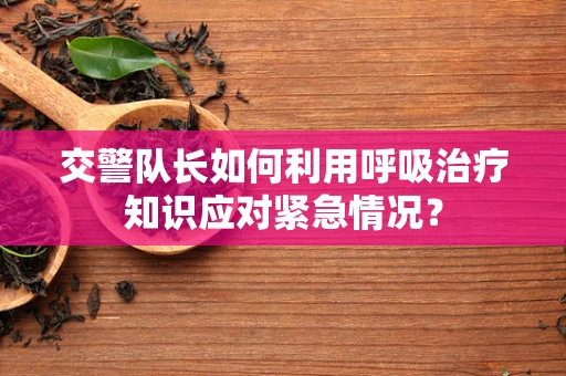 交警队长如何利用呼吸治疗知识应对紧急情况？