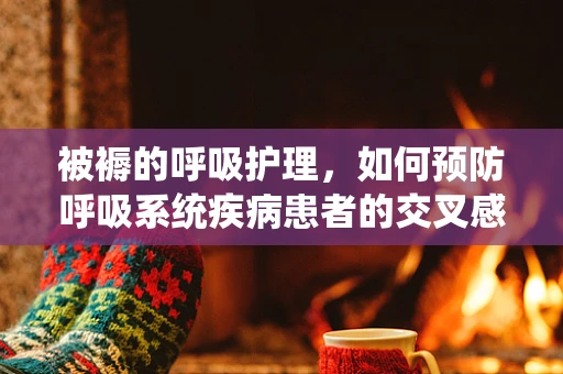 被褥的呼吸护理，如何预防呼吸系统疾病患者的交叉感染？