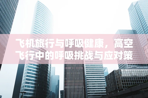 飞机旅行与呼吸健康，高空飞行中的呼吸挑战与应对策略