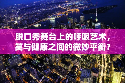 脱口秀舞台上的呼吸艺术，笑与健康之间的微妙平衡？