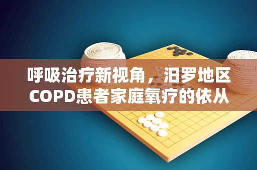 呼吸治疗新视角，汨罗地区COPD患者家庭氧疗的依从性挑战
