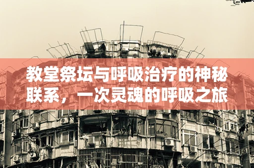 教堂祭坛与呼吸治疗的神秘联系，一次灵魂的呼吸之旅