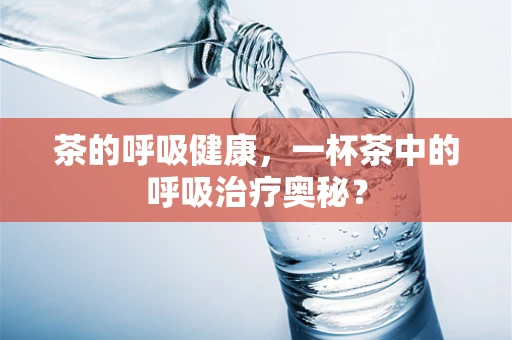 茶的呼吸健康，一杯茶中的呼吸治疗奥秘？