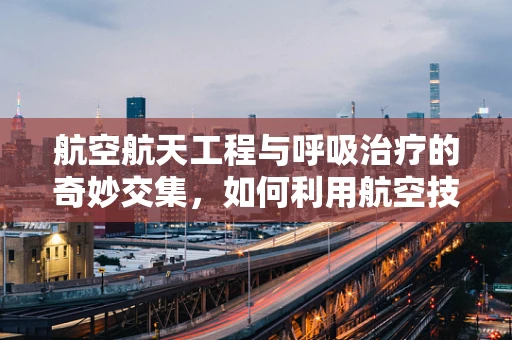 航空航天工程与呼吸治疗的奇妙交集，如何利用航空技术优化呼吸治疗设备？
