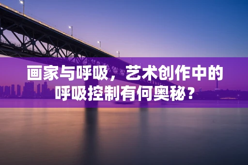 画家与呼吸，艺术创作中的呼吸控制有何奥秘？