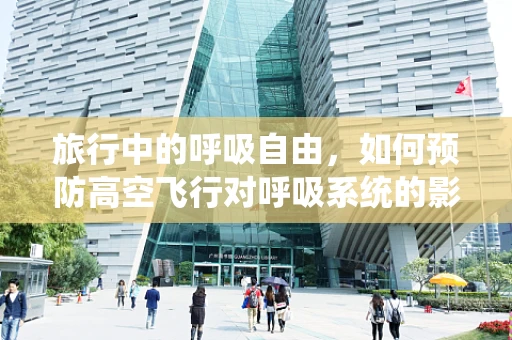 旅行中的呼吸自由，如何预防高空飞行对呼吸系统的影响？
