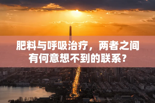 肥料与呼吸治疗，两者之间有何意想不到的联系？