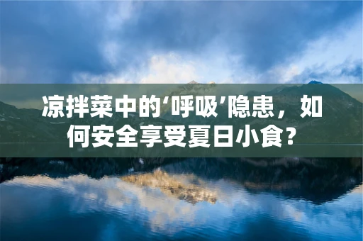 凉拌菜中的‘呼吸’隐患，如何安全享受夏日小食？