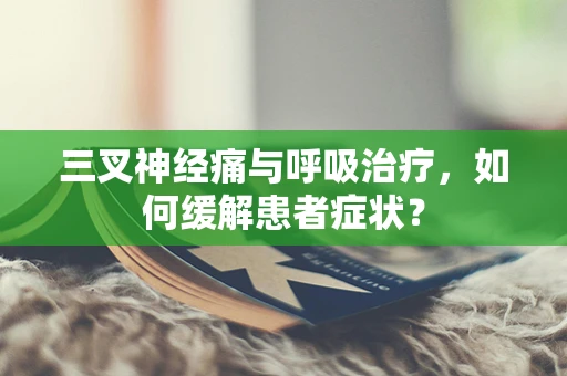 三叉神经痛与呼吸治疗，如何缓解患者症状？