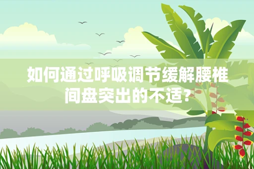 如何通过呼吸调节缓解腰椎间盘突出的不适？