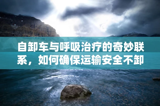 自卸车与呼吸治疗的奇妙联系，如何确保运输安全不卸载健康？