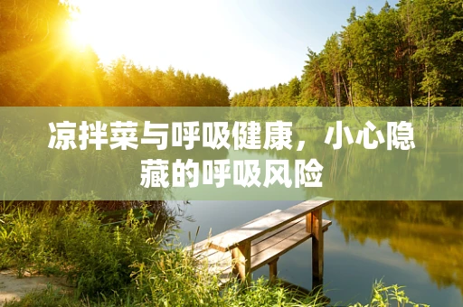 凉拌菜与呼吸健康，小心隐藏的呼吸风险