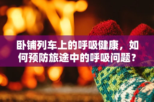 卧铺列车上的呼吸健康，如何预防旅途中的呼吸问题？