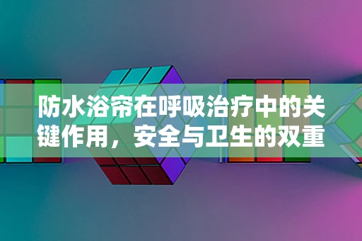 防水浴帘在呼吸治疗中的关键作用，安全与卫生的双重保障？