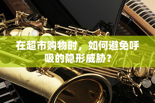 在超市购物时，如何避免呼吸的隐形威胁？