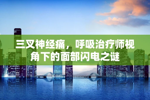 三叉神经痛，呼吸治疗师视角下的面部闪电之谜