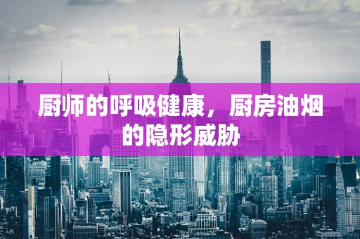 厨师的呼吸健康，厨房油烟的隐形威胁