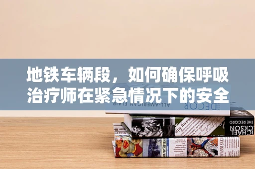 地铁车辆段，如何确保呼吸治疗师在紧急情况下的安全？