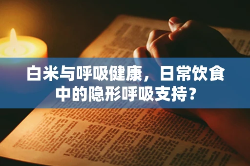 白米与呼吸健康，日常饮食中的隐形呼吸支持？
