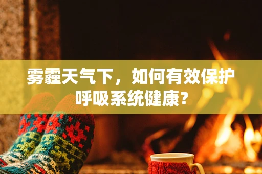 雾霾天气下，如何有效保护呼吸系统健康？