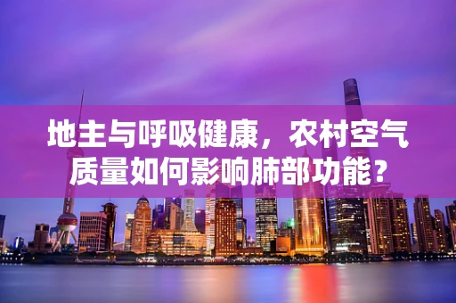 地主与呼吸健康，农村空气质量如何影响肺部功能？