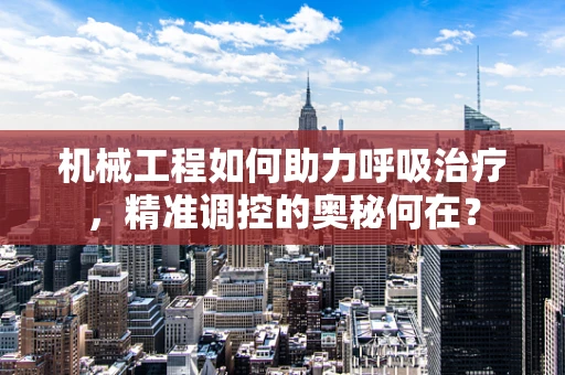 机械工程如何助力呼吸治疗，精准调控的奥秘何在？