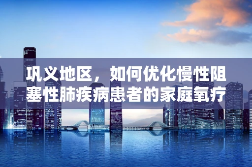 巩义地区，如何优化慢性阻塞性肺疾病患者的家庭氧疗？