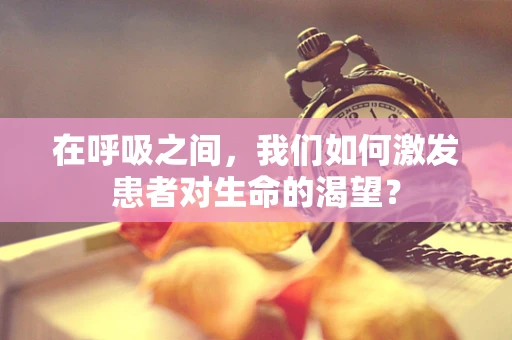 在呼吸之间，我们如何激发患者对生命的渴望？