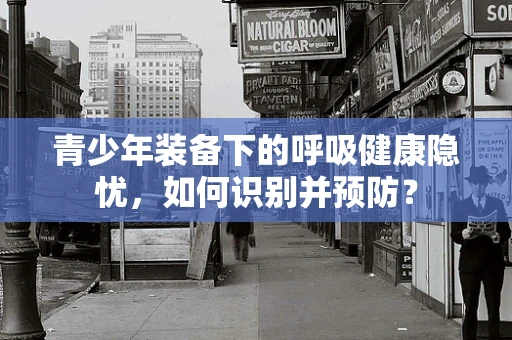 青少年装备下的呼吸健康隐忧，如何识别并预防？