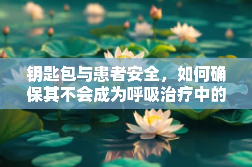钥匙包与患者安全，如何确保其不会成为呼吸治疗中的隐患？