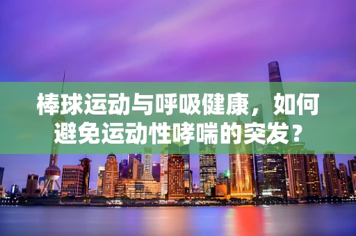 棒球运动与呼吸健康，如何避免运动性哮喘的突发？