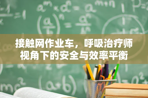 接触网作业车，呼吸治疗师视角下的安全与效率平衡