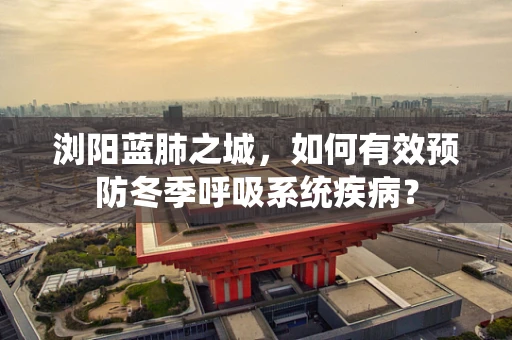 浏阳蓝肺之城，如何有效预防冬季呼吸系统疾病？