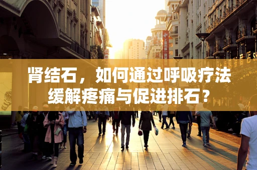 肾结石，如何通过呼吸疗法缓解疼痛与促进排石？