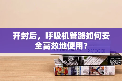 开封后，呼吸机管路如何安全高效地使用？