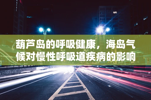 葫芦岛的呼吸健康，海岛气候对慢性呼吸道疾病的影响