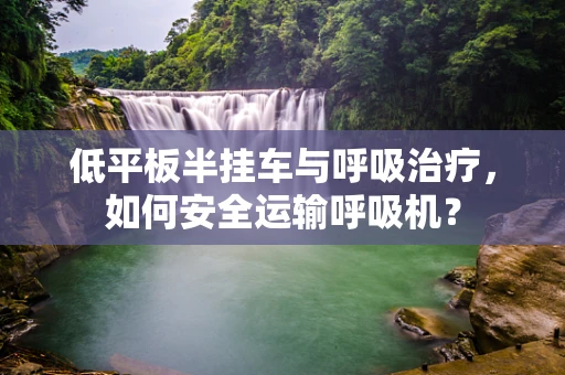 低平板半挂车与呼吸治疗，如何安全运输呼吸机？