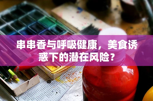 串串香与呼吸健康，美食诱惑下的潜在风险？