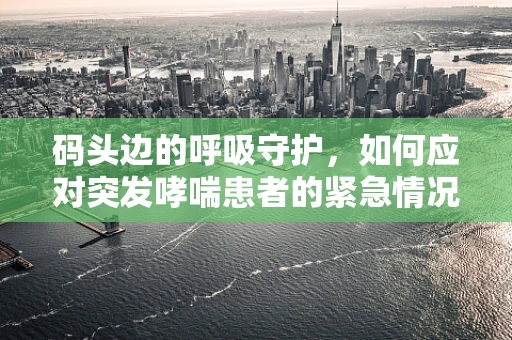码头边的呼吸守护，如何应对突发哮喘患者的紧急情况？