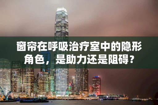 窗帘在呼吸治疗室中的隐形角色，是助力还是阻碍？