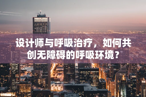 设计师与呼吸治疗，如何共创无障碍的呼吸环境？