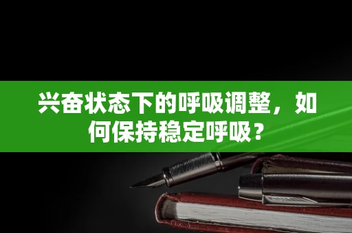 兴奋状态下的呼吸调整，如何保持稳定呼吸？