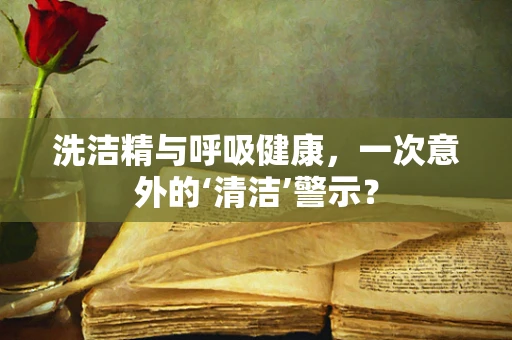 洗洁精与呼吸健康，一次意外的‘清洁’警示？