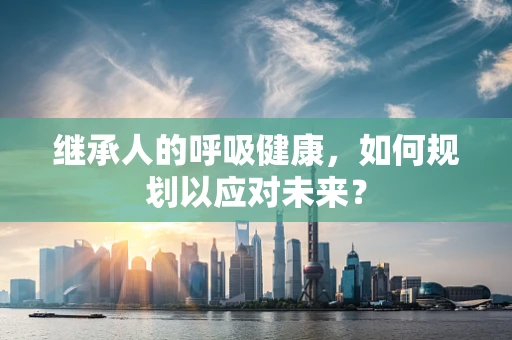 继承人的呼吸健康，如何规划以应对未来？