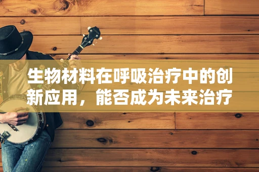 生物材料在呼吸治疗中的创新应用，能否成为未来治疗的新曙光？