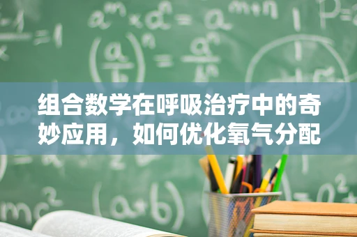 组合数学在呼吸治疗中的奇妙应用，如何优化氧气分配策略？