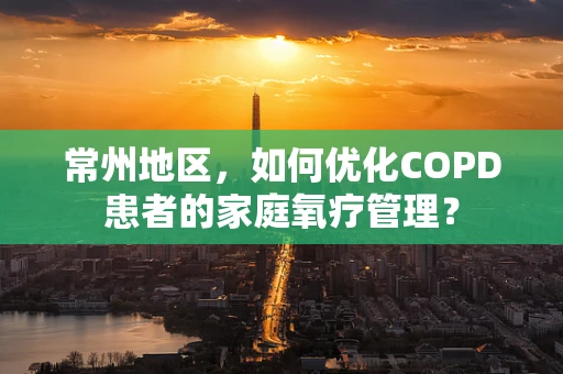 常州地区，如何优化COPD患者的家庭氧疗管理？