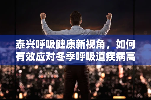 泰兴呼吸健康新视角，如何有效应对冬季呼吸道疾病高发期？